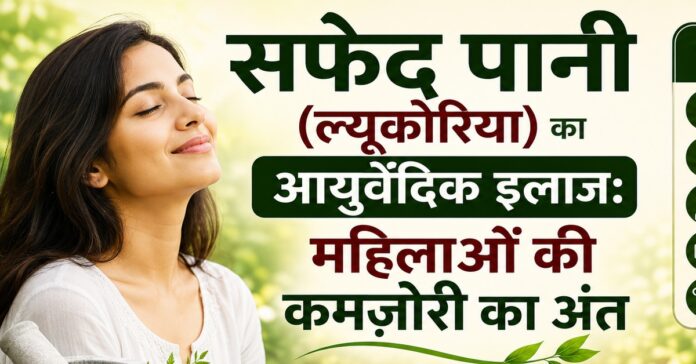 सफेद पानी (ल्यूकोरिया) का आयुर्वेदिक इलाज: महिलाओं की कमजोरी का अंत